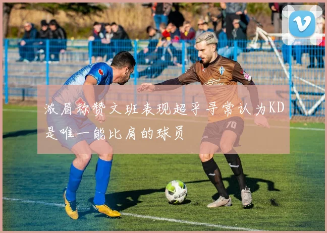 浓眉称赞文班表现超乎寻常认为KD是唯一能比肩的球员