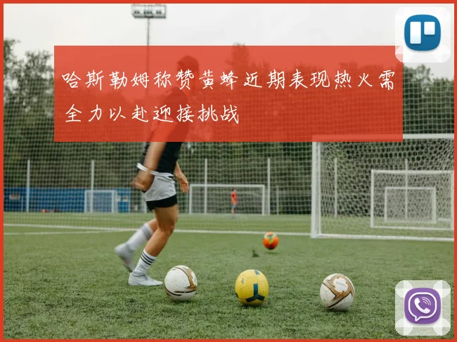 哈斯勒姆称赞黄蜂近期表现热火需全力以赴迎接挑战
