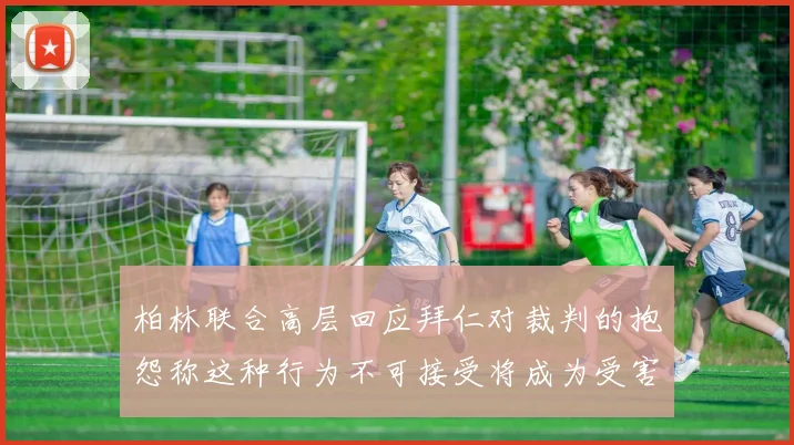 柏林联合高层回应拜仁对裁判的抱怨称这种行为不可接受将成为受害者