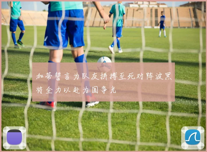 加蒂誓言为队友拼搏至死对阵波黑将全力以赴为国争光