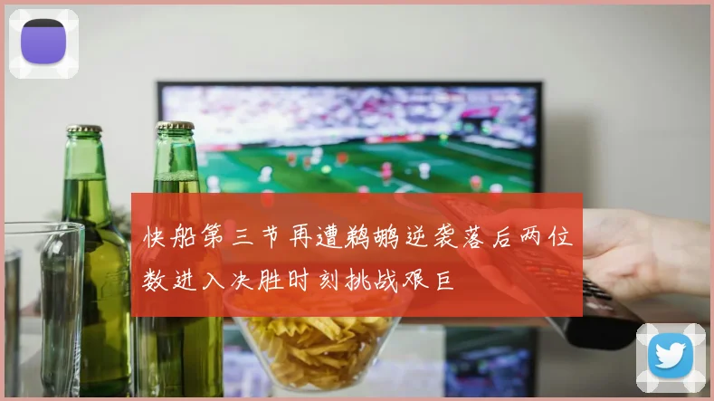 快船第三节再遭鹈鹕逆袭落后两位数进入决胜时刻挑战艰巨